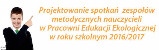 Projektowanie spotkań  zespołów metodycznych nauczycieli   w Pracowni Edukacji Ekologicznej w roku szkolnym 2016/2017